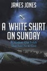 James Jones - A White Shirt on Sunday: A Modern-Day Jonah... That Said No to God