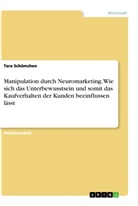 Tara Schümchen - Manipulation durch Neuromarketing. Wie sich das Unterbewusstsein und somit das Kaufverhalten der Kunden beeinflussen lässt