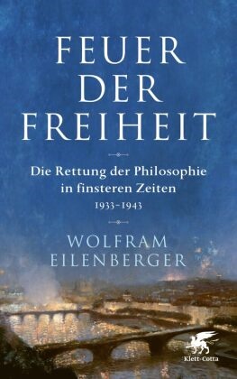 Wolfram Eilenberger - Feuer der Freiheit - Die Rettung der Philosophie in finsteren Zeiten (1933-1943)