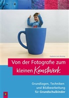 Stephanie Cech-Wenning - Von der Fotografie zum kleinen Kunstwerk - Grundlagen, Techniken und Bildbearbeitung für Grundschulkinder