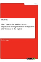Julia Weber - The Crisis in the Middle East. An explanation of the persistence of stagnation and violence in the region