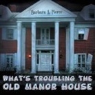 Barbara A. Pierce - What's Troubling the Old Manor House