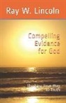 Ray W. Lincoln - Compelling Evidence for God: Thinking Your Way to Truth