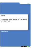 Anonym, Anonymous - Oppression of the Female in "The Bell Jar" by Sylvia Plath