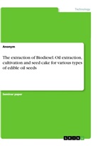 Anonym - The extraction of Biodiesel. Oil extraction, cultivation and seed cake for various types of edible oil seeds