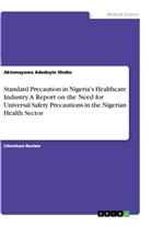 Akinmayowa Adedoyin Shobo - Standard Precaution in Nigeria's Healthcare Industry. A Report on the Need for Universal Safety Precautions in the Nigerian Health Sector