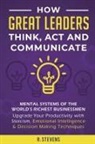 R. Stevens - How Great Leaders Think, Act and Communicate