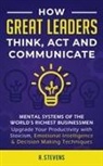 R. Stevens - How Great Leaders Think, Act and Communicate