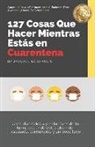 Jacqueline Shaulis - 127 Cosas Que Hacer Mientras Estás en Cuarentena: Usos divertidos y productivos de tu tiempo cuando estás aburrido, asustado, confundido y un poco loc