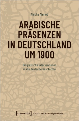 Aischa Ahmed - Arabische Präsenzen in Deutschland um 1900 - Biografische Interventionen in die deutsche Geschichte