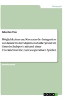 Sebastian Voß - Möglichkeiten und Grenzen der Integration von Kindern mit Migrationshintergrund im Grundschulsport anhand einer Unterrichtsreihe zum kooperativen Spielen