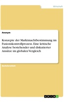 Anonym - Konzepte der Marktmachtbestimmung im Fusionskontrollprozess. Eine kritische Analyse bestehender und diskutierter Ansätze im globalen Vergleich