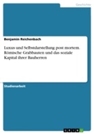 Benjamin Reichenbach - Luxus und Selbstdarstellung post mortem. Römische Grabbauten und das soziale Kapital ihrer Bauherren