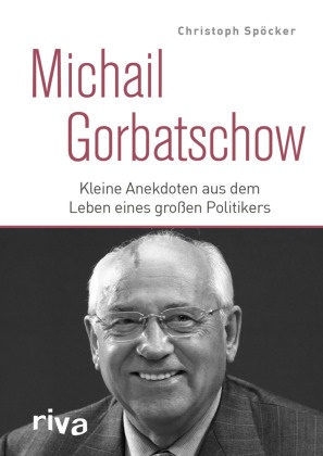 Christoph Spöcker - Michail Gorbatschow - Kleine Anekdoten aus dem Leben eines großen Politikers