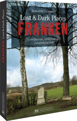 Benedikt Grimmler - Lost & Dark Places Franken - 33 vergessene, verlassene und unheimliche Orte