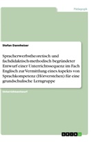 Stefan Dannheiser - Spracherwerbstheoretisch und fachdidaktisch-methodisch begründeter Entwurf einer Unterrichtssequenz im Fach Englisch zur Vermittlung eines Aspekts von Sprachkompetenz (Hörverstehen) für eine grundschulische Lerngruppe