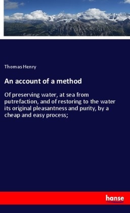 Thomas Henry - An account of a method Of preserving water, at sea from putrefaction, and of restoring to the water its original pleasantness and purity, by a cheap and easy process;