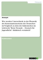Anonym - Wie werden Unterschiede in der Phonetik des Konsonantensystems des Deutschen im Vergleich zu dem des Italienischen im Lehrwerk "Beste Freunde - Deutsch für Jugendliche" didaktisch vermittelt?