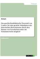 anonym, Anonymous - Das geschichtsdidaktische Potenzial von Comics. Ist eine gezielte Stimulation des historischen Bewusstseins durch den Einsatz von Geschichtscomics im Schulunterricht möglich?