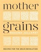 Roxana Jullapat - Mother Grains: Recipes for the Grain Revolution