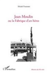 Michel Fratissier - Jean Moulin ou la fabrique d'un héros