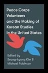 Seung-Kyung Robinson Kim, Seung-kyung Kim, Michael Robinson, Clark W Sorensen - Peace Corps Volunteers and the Making of Korean Studies in the