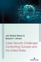 Benjamin Johnson, Benjamin T Johnson, Benjamin T. Johnson, John Michae Weaver, John Michael Weaver - Cyber Security Challenges Confronting Canada and the United States