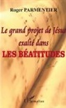 Roger Parmentier - Le grand projet de Jésus exalté dans les Béatitudes