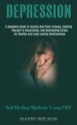 David Wilson, David Wilson - Depression A Complete Guide to Anxiety and Panic Attacks, Calming Yourself in Uncertainty, and Overcoming Stress for Healthy and Long-lasting Relationships (Self Healing Methods Using Cbt)