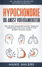 Maike Ahlers - Hypochondrie, die Angst vor Krankheiten: Wie Sie die Krankheitsangst endlich verstehen und sich Schritt für Schritt davon lösen - inkl. den besten Übungen zur sofortigen Selbsthilfe