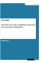 Tobias Müller - Friedrich der Große. Aufgeklärter Monarch oder rationaler Kriegsfürst?