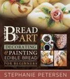 Stephanie Petersen, Stephanie Peterson - Bread Art: Braiding, Decorating, and Painting Edible Bread for Beginners