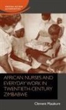 Clement Masakure, Jane Schultz - African Nurses and Everyday Work in Twentieth-Century Zimbabwe