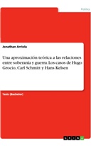 Jonathan Arriola - Una aproximación teórica a las relaciones entre soberanía y guerra. Los casos de Hugo Grocio, Carl Schmitt y Hans Kelsen
