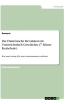 anonym - Die Französische Revolution im Unterrichtsfach Geschichte (7. Klasse Realschule)