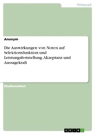 Anonym, Anonymous - Die Auswirkungen von Noten auf Selektionsfunktion und Leistungsfeststellung. Akzeptanz und Aussagekraft