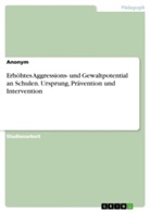 Anonym, Anonymous - Erhöhtes Aggressions- und Gewaltpotential an Schulen. Ursprung, Prävention und Intervention