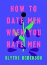 Blythe Roberson - How to Date Men When You Hate Men
