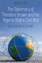 Keith A. Dye - The Diplomacy of Theodore Brown and the Nigeria-Biafra Civil War