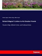 Wilhelm Fischer, Theodo Uhlig, Theodor Uhlig, Richar Wagner, Richard Wagner - Richard Wagner's Letters to His Dresden Friends