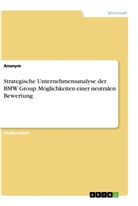 Anonym, Anonymous - Strategische Unternehmensanalyse der BMW Group. Möglichkeiten einer neutralen Bewertung