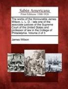 James Wilson - The Works of the Honourable James Wilson, L. L. D.: Late One of the Associate Justices of the Supreme Court of the United States and Professor of Law