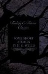 H. G. Wells - Some Short Stories by H. G. Wells - Including the Invasion of Mars and the Valley of the Spiders (Fantasy and Horror Classics)