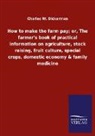 Charles W Dickerman, Charles W. Dickerman - How to make the farm pay; or, The farmer's book of practical information on agriculture, stock raising, fruit culture, special crops, domestic economy & family medicine