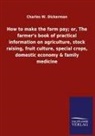 Charles W Dickerman, Charles W. Dickerman - How to make the farm pay; or, The farmer's book of practical information on agriculture, stock raising, fruit culture, special crops, domestic economy & family medicine