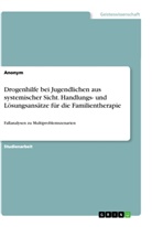 Anonym, Anonymous - Drogenhilfe bei Jugendlichen aus systemischer Sicht. Handlungs- und Lösungsansätze für die Familientherapie