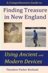 Theodore Parker Burbank - Finding Treasure in New England Using Ancient and Modern Devices: Discover Fortunes Metal Detectors Cannot Find