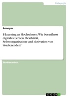 Anonym, Anonymous - E-Learning an Hochschulen. Wie beeinflusst digitales Lernen Flexibilität, Selbstorganisation und Motivation von Studierenden?