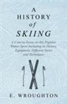 E Wroughton, E. Wroughton - A History of Skiing - A Concise Essay on this Popular Winter Sport Including its History, Equipment, Different Styles and Techniques