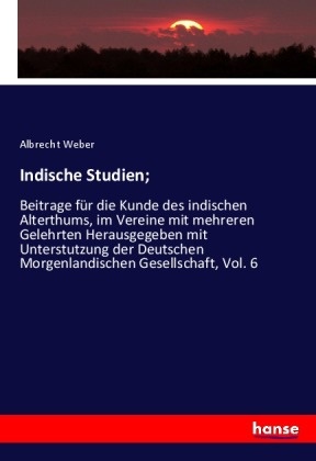 Albrecht Weber - Indische Studien; Beitrage für die Kunde des indischen Alterthums, im Vereine mit mehreren Gelehrten Herausgegeben mit Unterstutzung der Deutschen Morgenlandischen Gesellschaft, Vol. 6